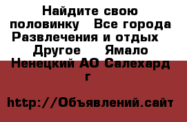 Найдите свою половинку - Все города Развлечения и отдых » Другое   . Ямало-Ненецкий АО,Салехард г.